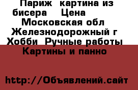“Париж“ картина из бисера  › Цена ­ 8 000 - Московская обл., Железнодорожный г. Хобби. Ручные работы » Картины и панно   